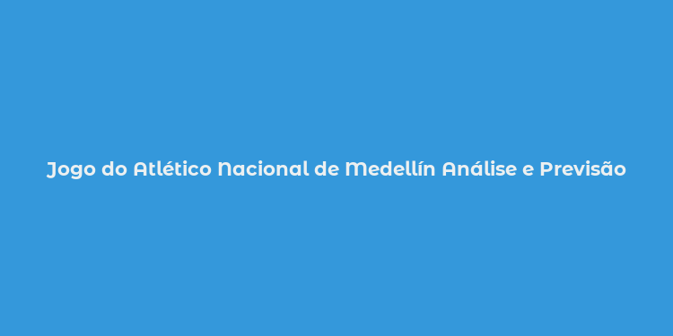 Jogo do Atlético Nacional de Medellín Análise e Previsão