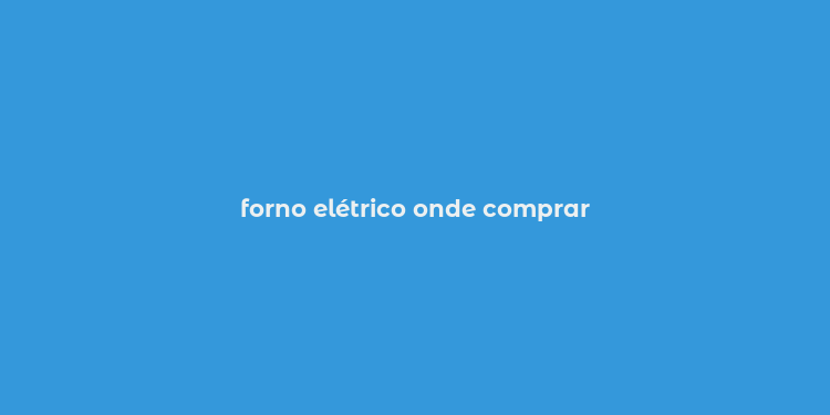 forno elétrico onde comprar