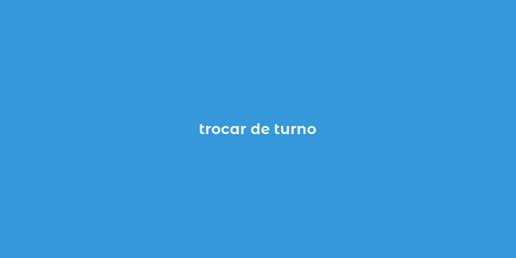 trocar de turno