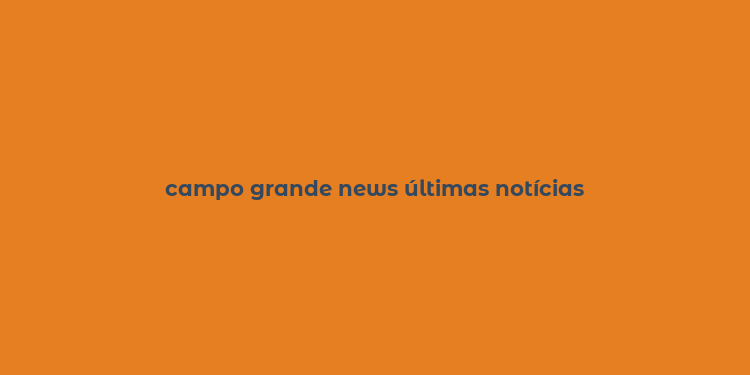 campo grande news últimas notícias