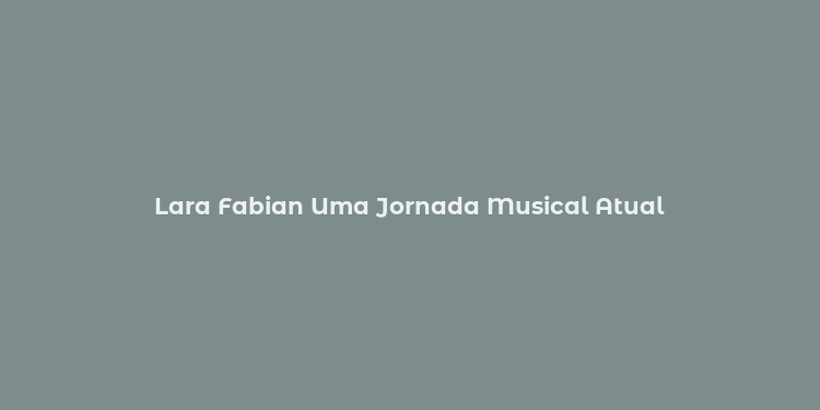 Lara Fabian Uma Jornada Musical Atual