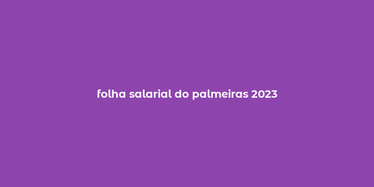 folha salarial do palmeiras 2023