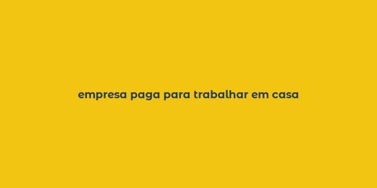 empresa paga para trabalhar em casa