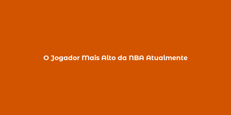 O Jogador Mais Alto da NBA Atualmente