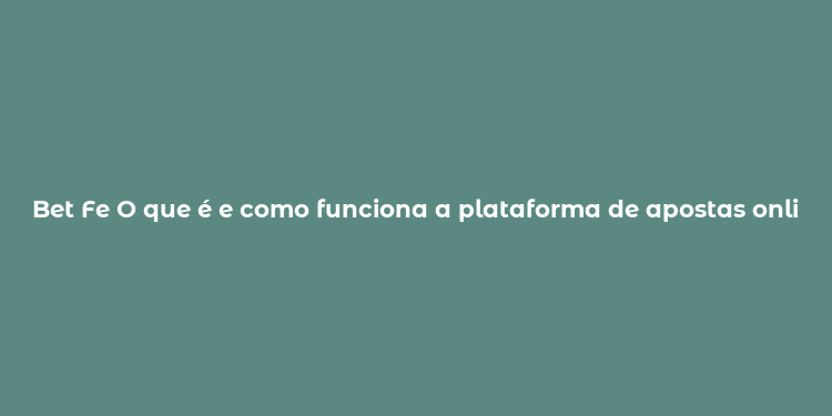 Bet Fe O que é e como funciona a plataforma de apostas online