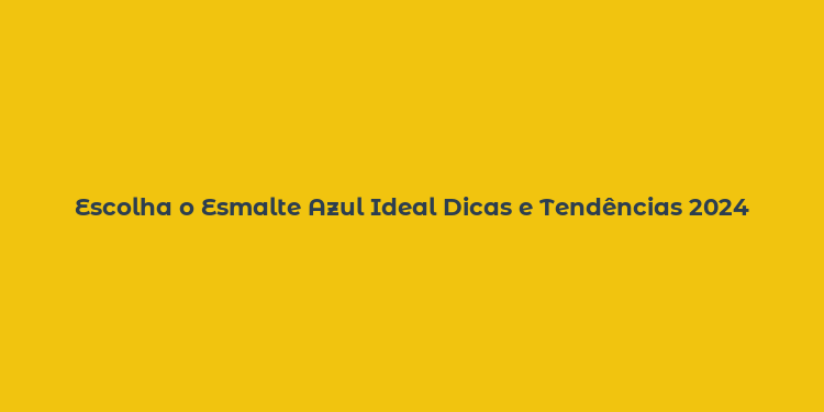 Escolha o Esmalte Azul Ideal Dicas e Tendências 2024