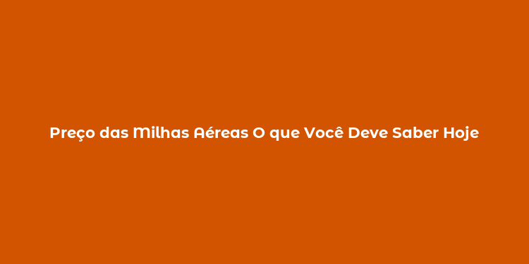 Preço das Milhas Aéreas O que Você Deve Saber Hoje