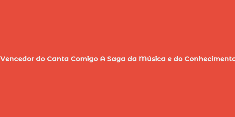 Vencedor do Canta Comigo A Saga da Música e do Conhecimento