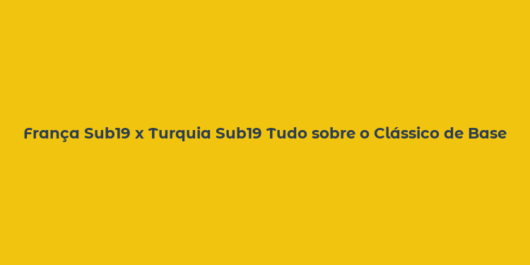 França Sub19 x Turquia Sub19 Tudo sobre o Clássico de Base