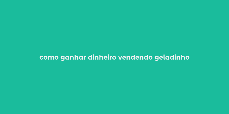 como ganhar dinheiro vendendo geladinho