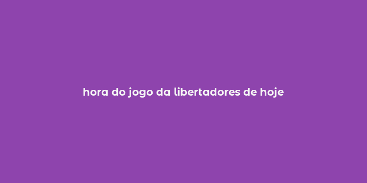 hora do jogo da libertadores de hoje