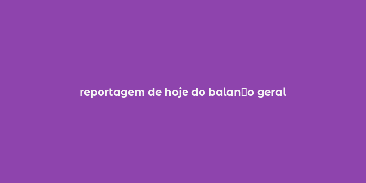 reportagem de hoje do balan？o geral