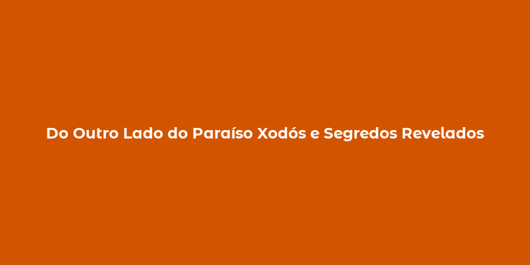 Do Outro Lado do Paraíso Xodós e Segredos Revelados