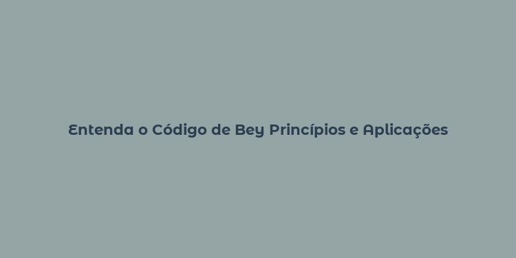 Entenda o Código de Bey Princípios e Aplicações