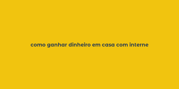 como ganhar dinheiro em casa com interne