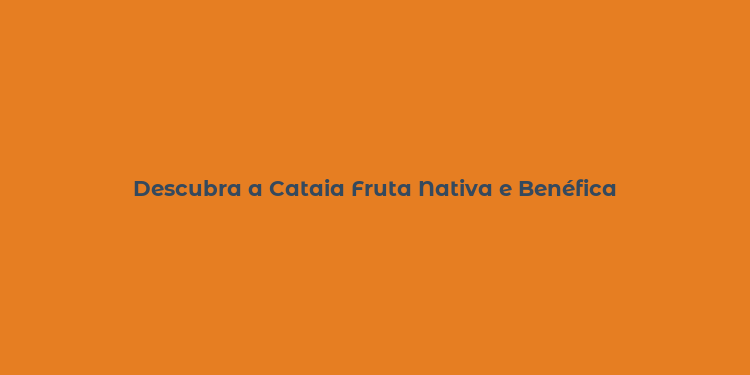 Descubra a Cataia Fruta Nativa e Benéfica