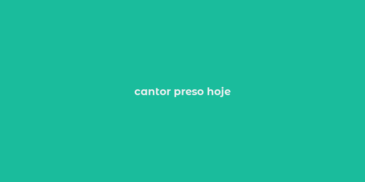 cantor preso hoje