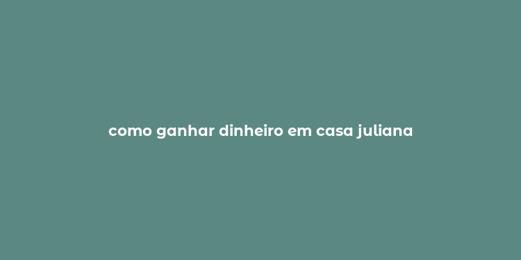 como ganhar dinheiro em casa juliana