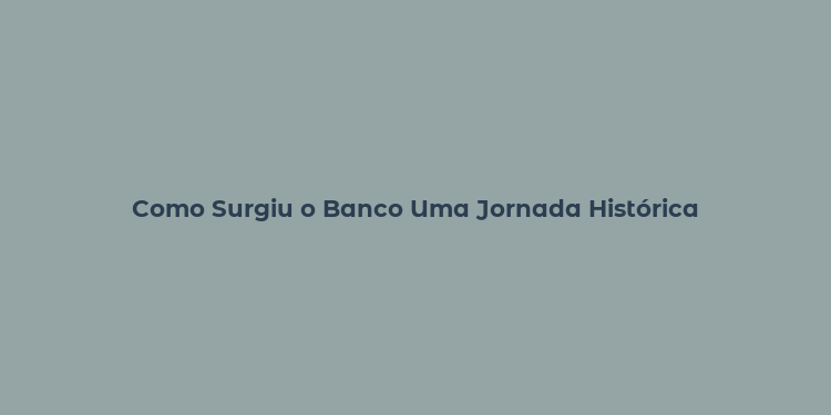 Como Surgiu o Banco Uma Jornada Histórica