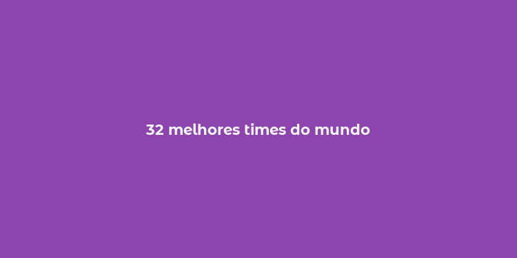 32 melhores times do mundo