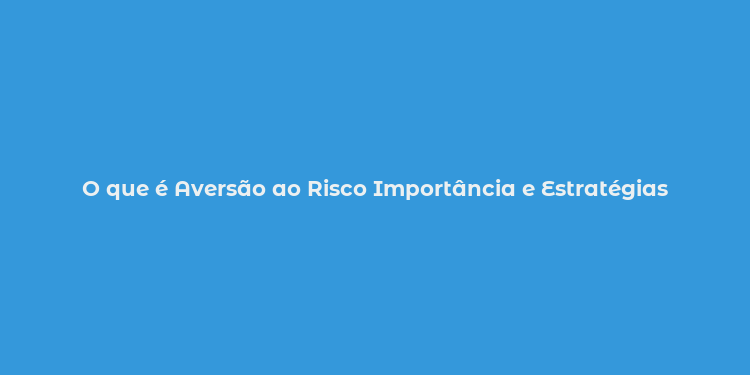 O que é Aversão ao Risco Importância e Estratégias