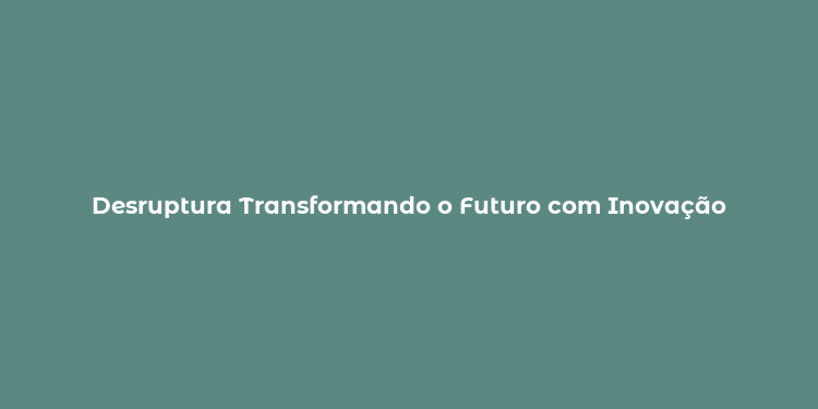 Desruptura Transformando o Futuro com Inovação