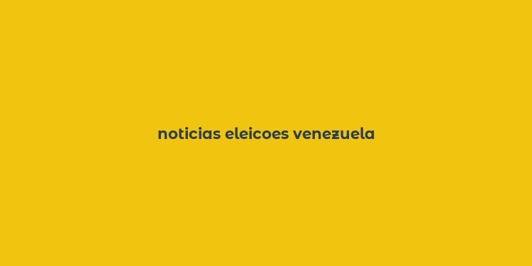 noticias eleicoes venezuela