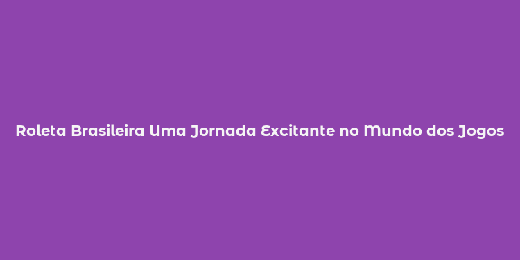 Roleta Brasileira Uma Jornada Excitante no Mundo dos Jogos