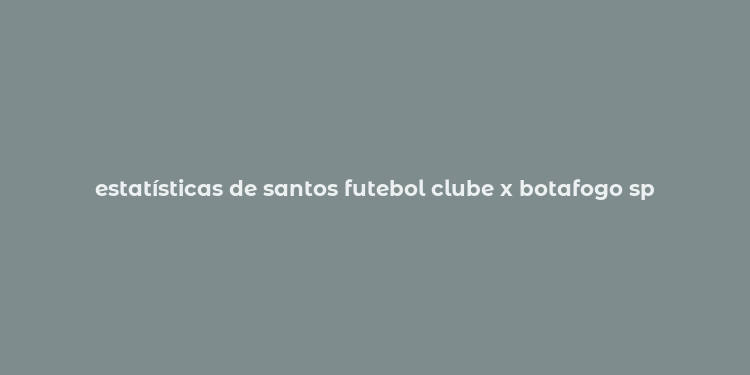 estatísticas de santos futebol clube x botafogo sp