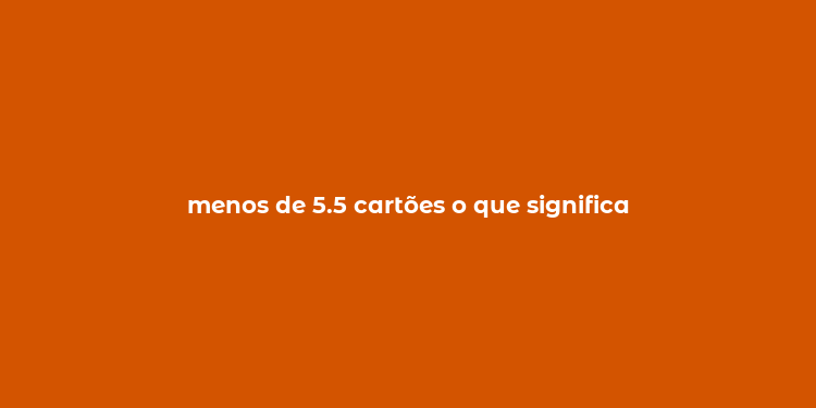 menos de 5.5 cartões o que significa