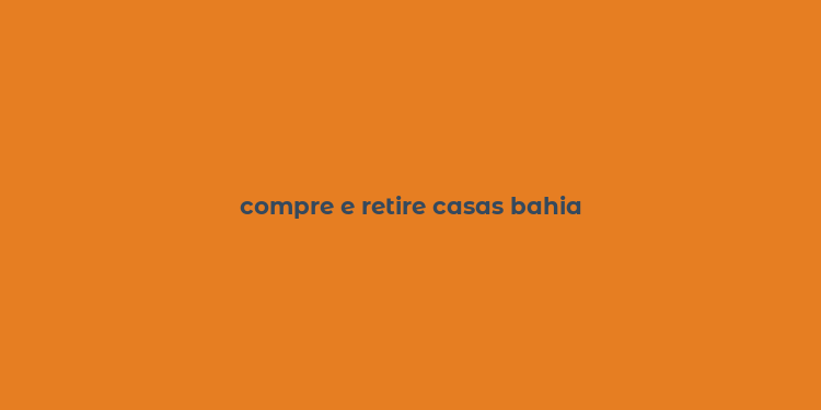 compre e retire casas bahia