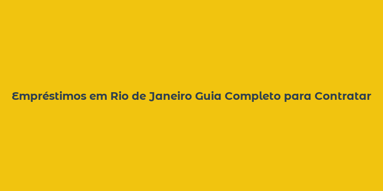 Empréstimos em Rio de Janeiro Guia Completo para Contratar