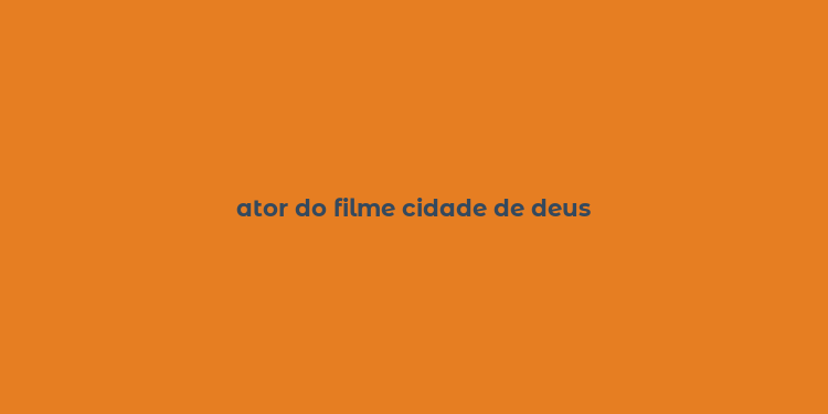 ator do filme cidade de deus