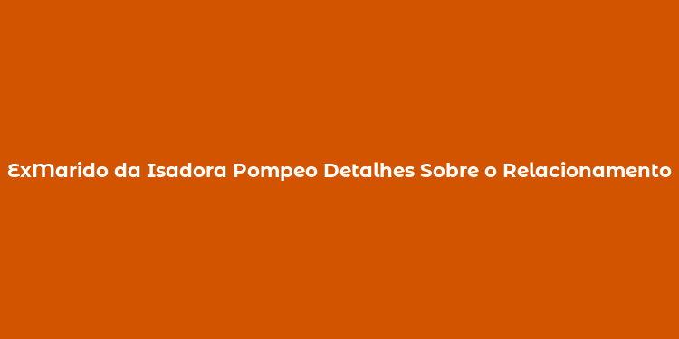 ExMarido da Isadora Pompeo Detalhes Sobre o Relacionamento