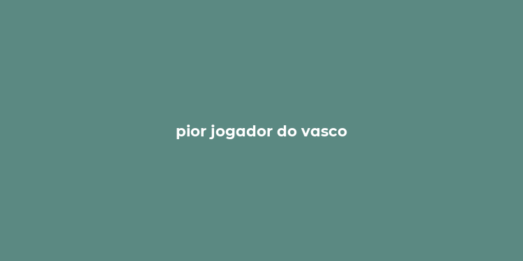 pior jogador do vasco