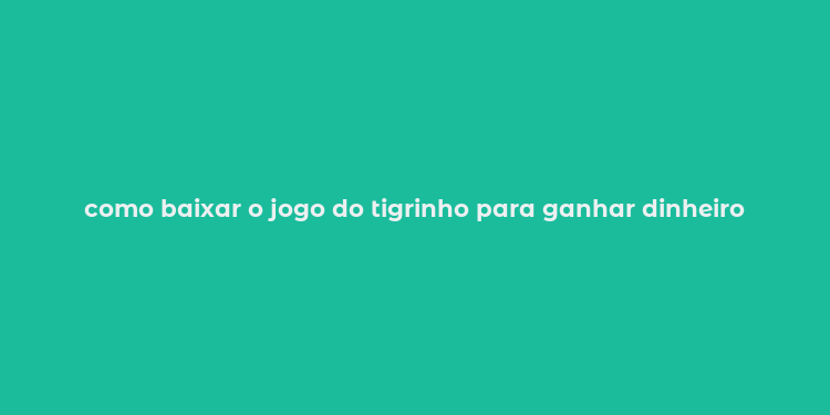 como baixar o jogo do tigrinho para ganhar dinheiro