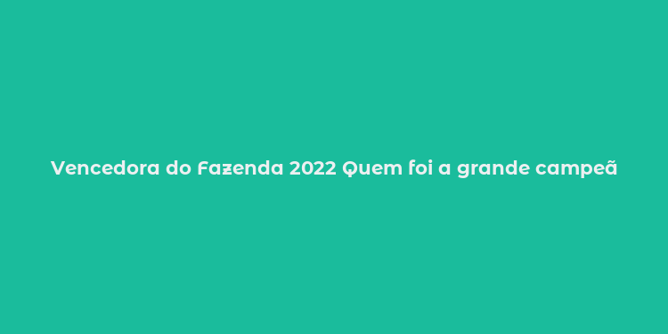 Vencedora do Fazenda 2022 Quem foi a grande campeã