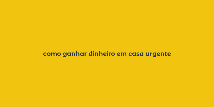 como ganhar dinheiro em casa urgente