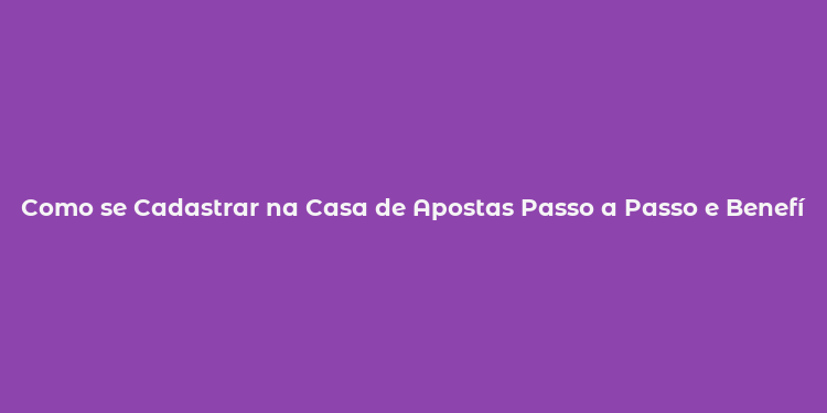 Como se Cadastrar na Casa de Apostas Passo a Passo e Benefícios