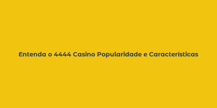 Entenda o 4444 Casino Popularidade e Características