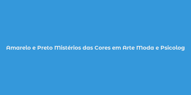 Amarelo e Preto Mistérios das Cores em Arte Moda e Psicologia