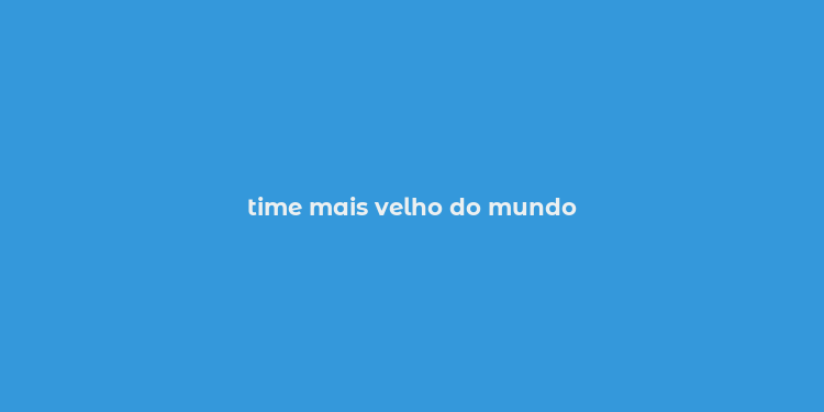 time mais velho do mundo