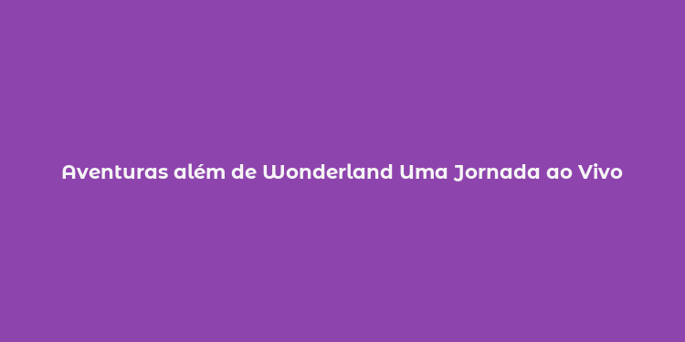 Aventuras além de Wonderland Uma Jornada ao Vivo