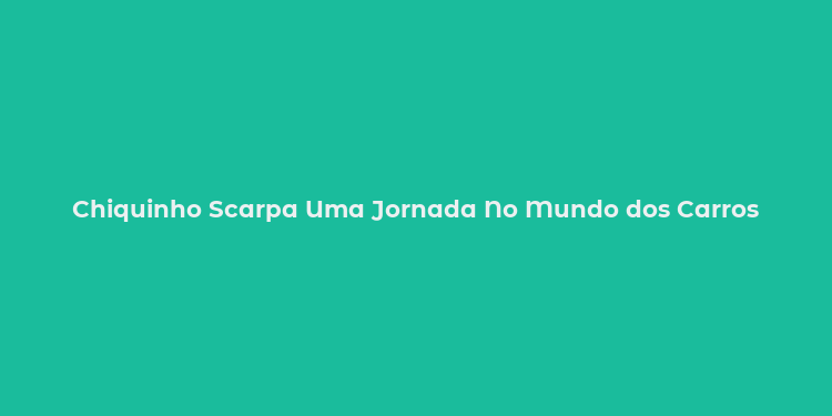 Chiquinho Scarpa Uma Jornada No Mundo dos Carros