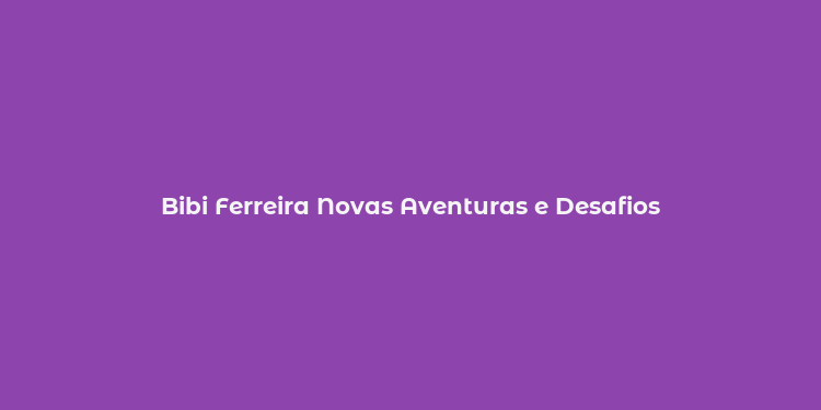 Bibi Ferreira Novas Aventuras e Desafios