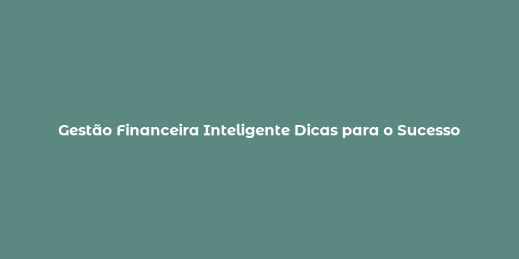 Gestão Financeira Inteligente Dicas para o Sucesso