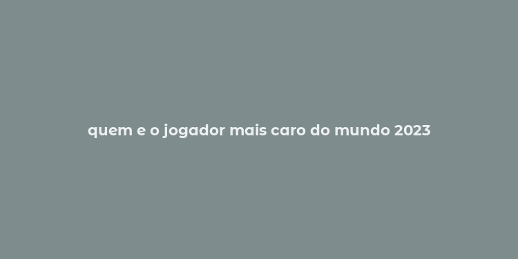 quem e o jogador mais caro do mundo 2023