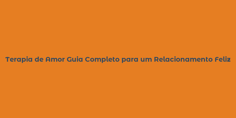 Terapia de Amor Guia Completo para um Relacionamento Feliz