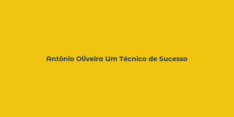 Antônio Oliveira Um Técnico de Sucesso