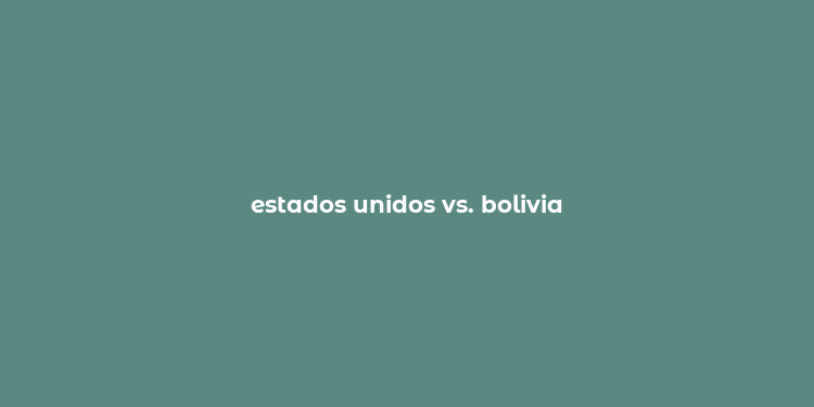 estados unidos vs. bolivia